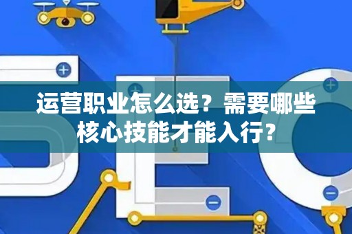 运营职业怎么选？需要哪些核心技能才能入行？