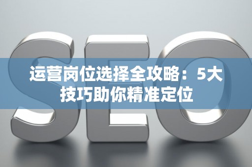 运营岗位选择全攻略：5大技巧助你精准定位