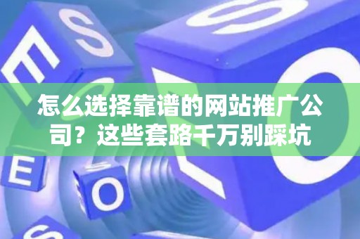 怎么选择靠谱的网站推广公司？这些套路千万别踩坑